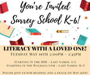 You're Invited Surrey School K-6 Literacy with a Loved One! Tuesday May 19th 2:00pm - 2:45pm Starting in the MPR - Last Names: A - L Starting the the Walhaug Gym - Last Names: M - Z Please join us for reading and a snack on May 19th!